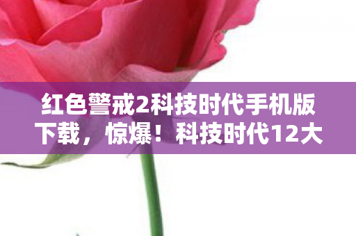 红色警戒2科技时代手机版下载，惊爆！科技时代12大隐藏设定，竟藏着颠覆红警2的惊天秘密？