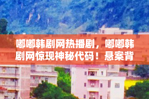 嘟嘟韩剧网热播剧，嘟嘟韩剧网惊现神秘代码！悬案背后，毛骨悚然的真相竟与玩家息息相关