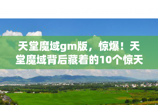 天堂魔域gm版，惊爆！天堂魔域背后藏着的10个惊天秘密，玩家泪目真相！