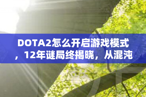 DOTA2怎么开启游戏模式，12年谜局终揭晓，从混沌到永恒，这段故事让百万玩家泪目