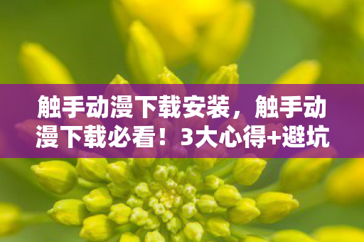触手动漫下载安装，触手动漫下载必看！3大心得+避坑指南，让你少走90%弯路！