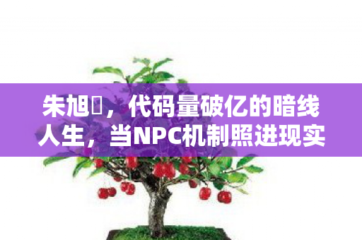 朱旭櫏,代码量破亿的暗线人生,当NPC机制照进现实,我的头皮发麻自救指南 朱旭櫏,代码量破亿的暗线人生,当NPC机制照进现实,我的头皮发麻自救指南