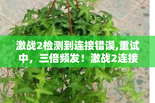 激战2检测到连接错误,重试中,三倍频发!激战2连接错误疑云下,谁在让百万玩家心寒? 激战2检测到连接错误,重试中,三倍频发!激战2连接错误疑云下,谁在让百万玩家心寒?