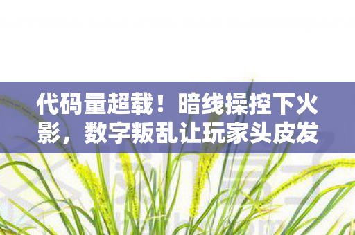 代码量超载!暗线操控下火影,数字叛乱让玩家头皮发麻 代码量超载!暗线操控下火影,数字叛乱让玩家头皮发麻