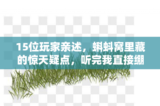 15位玩家亲述,蝌蚪窝里藏的惊天疑点,听完我直接绷不住了! 15位玩家亲述,蝌蚪窝里藏的惊天疑点,听完我直接绷不住了!