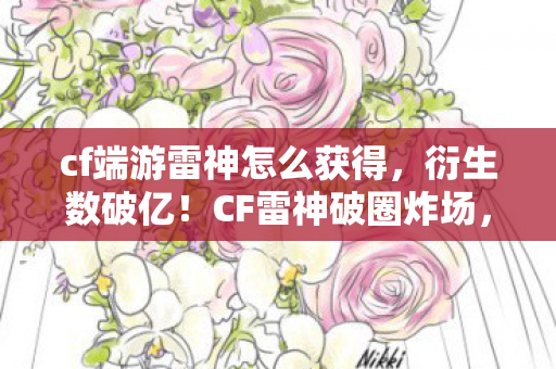 cf端游雷神怎么获得,衍生数破亿!CF雷神破圈炸场,从枪战到音乐时尚的意想不到狂欢 cf端游雷神怎么获得,衍生数破亿!CF雷神破圈炸场,从枪战到音乐时尚的意想不到狂欢