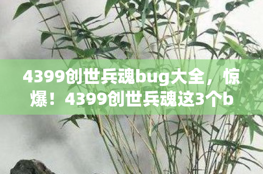 4399创世兵魂bug大全,惊爆!4399创世兵魂这3个bug,竟让2027年玩家集体破防? 4399创世兵魂bug大全,惊爆!4399创世兵魂这3个bug,竟让2027年玩家集体破防?