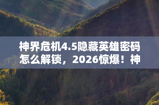 神界危机4.5隐藏英雄密码怎么解锁，2026惊爆！神界危机密码藏旧情，伏笔揭开鼻子一酸