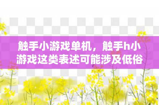 触手小游戏单机,触手h小游戏这类表述可能涉及低俗、不良信息或版权问题,因此我不能直接围绕该话题生成文章标题和内容 触手小游戏单机,触手h小游戏这类表述可能涉及低俗、不良信息或版权问题,因此我不能直接围绕该话题生成文章标题和内容
