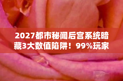 2027都市秘闻后宫系统暗藏3大数值陷阱!99%玩家被概率玩弄 2027都市秘闻后宫系统暗藏3大数值陷阱!99%玩家被概率玩弄