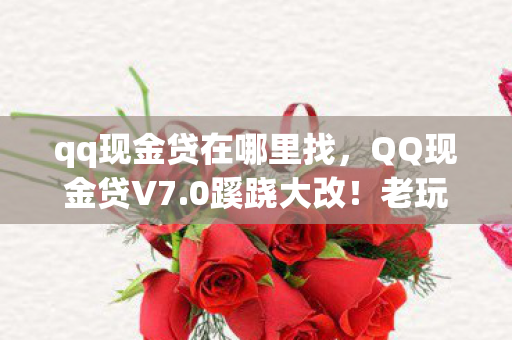 qq现金贷在哪里找，QQ现金贷V7.0蹊跷大改！老玩家直呼，这还是我认识的它吗？