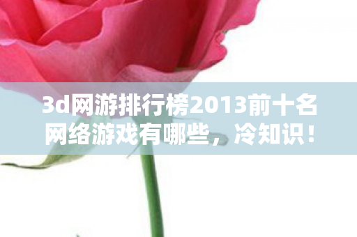 3d网游排行榜2013前十名网络游戏有哪些,冷知识!2013年3D网游前十的真相,颠覆认知让人目瞪口呆! 3d网游排行榜2013前十名网络游戏有哪些,冷知识!2013年3D网游前十的真相,颠覆认知让人目瞪口呆!
