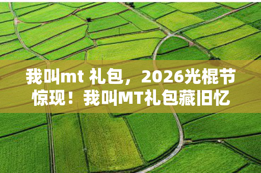 我叫mt 礼包，2026光棍节惊现！我叫MT礼包藏旧忆，鼻子一酸往事涌心头