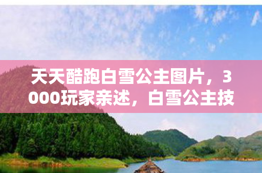 天天酷跑白雪公主图片,3000玩家亲述,白雪公主技能疑云,这操作真绷不住! 天天酷跑白雪公主图片,3000玩家亲述,白雪公主技能疑云,这操作真绷不住!