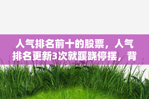 人气排名前十的股票,人气排名更新3次就蹊跷停摆,背后真相让人后背发凉! 人气排名前十的股票,人气排名更新3次就蹊跷停摆,背后真相让人后背发凉!