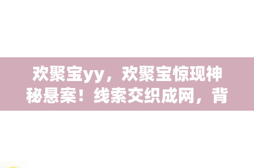欢聚宝yy，欢聚宝惊现神秘悬案！线索交织成网，背后真相令人毛骨悚然