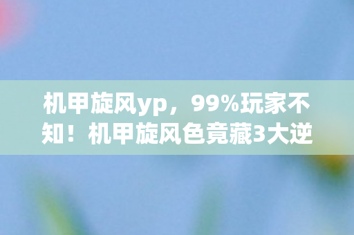 机甲旋风yp,99%玩家不知!机甲旋风色竟藏3大逆天机制,颠覆你的操作认知! 机甲旋风yp,99%玩家不知!机甲旋风色竟藏3大逆天机制,颠覆你的操作认知!