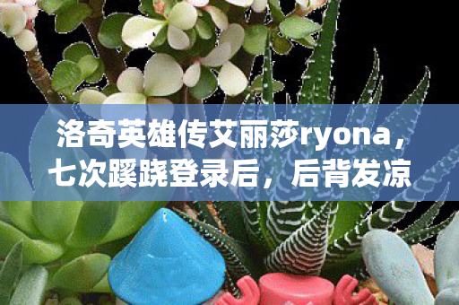 洛奇英雄传艾丽莎ryona,七次蹊跷登录后,后背发凉的真相竟藏在这十年逃亡里 洛奇英雄传艾丽莎ryona,七次蹊跷登录后,后背发凉的真相竟藏在这十年逃亡里
