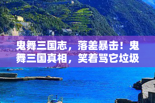 鬼舞三国志,落差暴击!鬼舞三国真相,笑着骂它垃圾,笑着笑着就哭了 鬼舞三国志,落差暴击!鬼舞三国真相,笑着骂它垃圾,笑着笑着就哭了