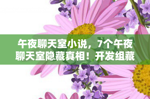 午夜聊天室小说,7个午夜聊天室隐藏真相!开发组藏了10年的秘密,玩家集体破防! 午夜聊天室小说,7个午夜聊天室隐藏真相!开发组藏了10年的秘密,玩家集体破防!