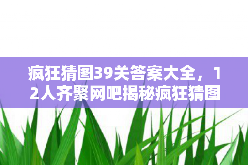 疯狂猜图39关答案大全,12人齐聚网吧揭秘疯狂猜图39关,疑点重重终绷不住泪洒当场 疯狂猜图39关答案大全,12人齐聚网吧揭秘疯狂猜图39关,疑点重重终绷不住泪洒当场