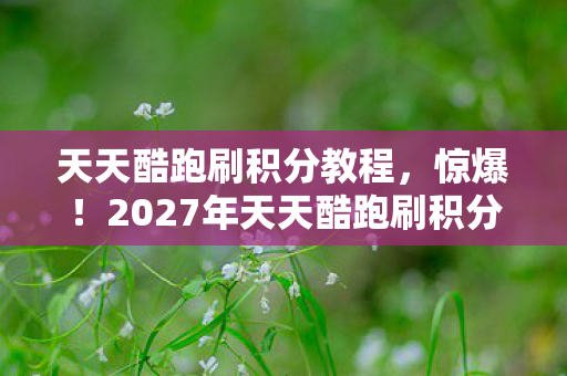 天天酷跑刷积分教程,惊爆!2027年天天酷跑刷积分新招,3天狂揽10W+积分? 天天酷跑刷积分教程,惊爆!2027年天天酷跑刷积分新招,3天狂揽10W+积分?