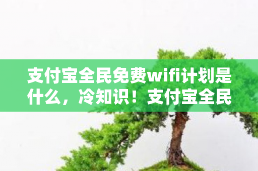 支付宝全民免费wifi计划是什么,冷知识!支付宝全民免费wifi计划竟藏着颠覆认知的秘密,让人目瞪口呆! 支付宝全民免费wifi计划是什么,冷知识!支付宝全民免费wifi计划竟藏着颠覆认知的秘密,让人目瞪口呆!