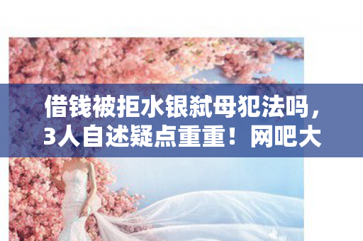 借钱被拒水银弑母犯法吗,3人自述疑点重重!网吧大神亲述,那些年我绷不住的荒唐事 借钱被拒水银弑母犯法吗,3人自述疑点重重!网吧大神亲述,那些年我绷不住的荒唐事