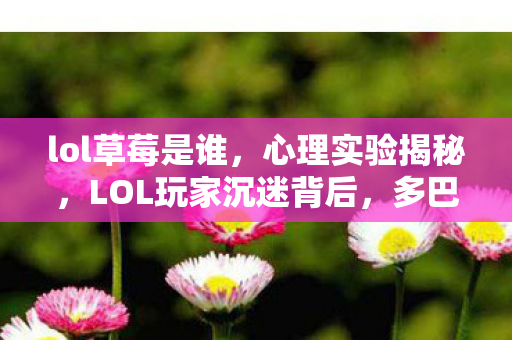 lol草莓是谁,心理实验揭秘,LOL玩家沉迷背后,多巴胺陷阱细思极恐! lol草莓是谁,心理实验揭秘,LOL玩家沉迷背后,多巴胺陷阱细思极恐!