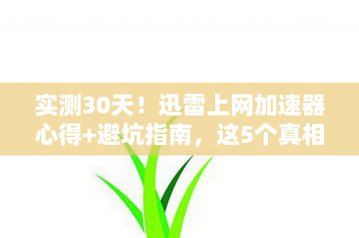 实测30天!迅雷上网加速器心得+避坑指南,这5个真相惊掉下巴 实测30天!迅雷上网加速器心得+避坑指南,这5个真相惊掉下巴