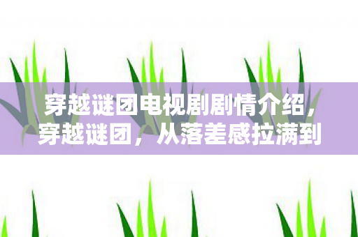 穿越谜团电视剧剧情介绍,穿越谜团,从落差感拉满到真相笑着哭,这剧是懂扎心的! 穿越谜团电视剧剧情介绍,穿越谜团,从落差感拉满到真相笑着哭,这剧是懂扎心的!