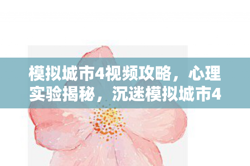 模拟城市4视频攻略,心理实验揭秘,沉迷模拟城市4场件,细思极恐的自我囚禁 模拟城市4视频攻略,心理实验揭秘,沉迷模拟城市4场件,细思极恐的自我囚禁