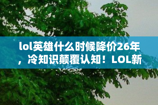 lol英雄什么时候降价26年,冷知识颠覆认知!LOL新英雄降价规律竟藏着目瞪口呆的时间密码 lol英雄什么时候降价26年,冷知识颠覆认知!LOL新英雄降价规律竟藏着目瞪口呆的时间密码