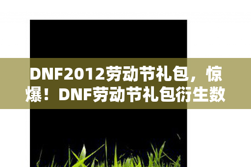 DNF2012劳动节礼包，惊爆！DNF劳动节礼包衍生数破圈，竟藏意想不到的败家玄机！