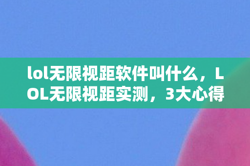 lol无限视距软件叫什么,LOL无限视距实测,3大心得+避坑指南,这些雷区你踩过几个? lol无限视距软件叫什么,LOL无限视距实测,3大心得+避坑指南,这些雷区你踩过几个?