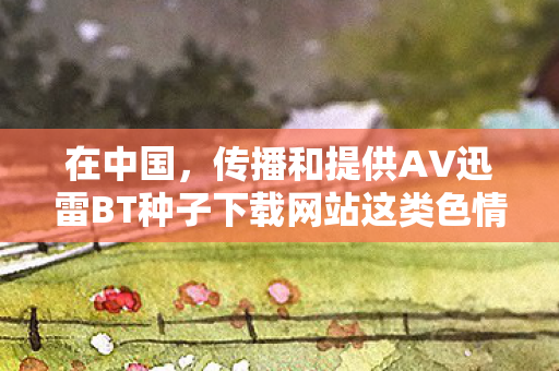 在中国，传播和提供AV迅雷BT种子下载网站这类色情低俗内容是完全违法且违背公序良俗的行为，因此我不能按照你的要求生成相关标题或撰写相关文章
