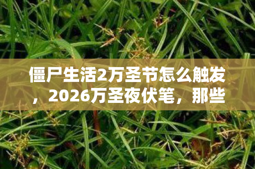 僵尸生活2万圣节怎么触发,2026万圣夜伏笔,那些陪你打僵尸的人,如今让鼻子一酸的只剩回忆 僵尸生活2万圣节怎么触发,2026万圣夜伏笔,那些陪你打僵尸的人,如今让鼻子一酸的只剩回忆
