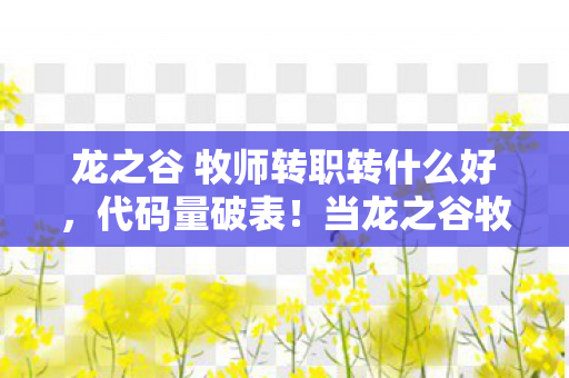 龙之谷 牧师转职转什么好，代码量破表！当龙之谷牧师转职暗线触发，我的头皮开始发麻
