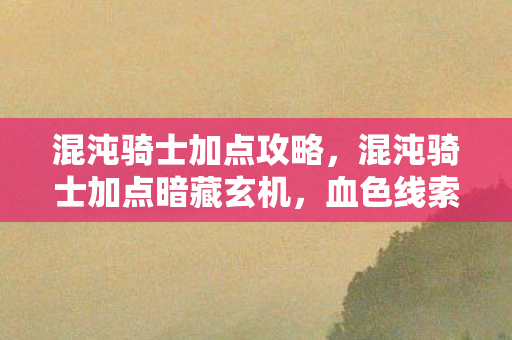 混沌骑士加点攻略,混沌骑士加点暗藏玄机,血色线索引悬案,真相竟令人毛骨悚然! 混沌骑士加点攻略,混沌骑士加点暗藏玄机,血色线索引悬案,真相竟令人毛骨悚然!
