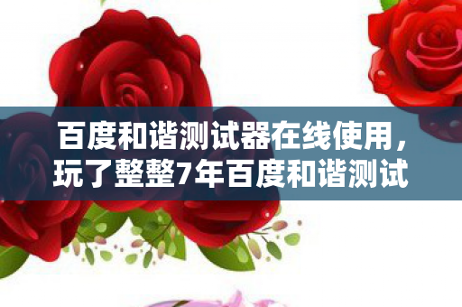 百度和谐测试器在线使用,玩了整整7年百度和谐测试,我该继续坚守还是转身离开? 百度和谐测试器在线使用,玩了整整7年百度和谐测试,我该继续坚守还是转身离开?