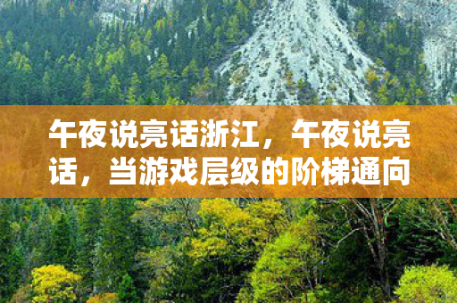 午夜说亮话浙江,午夜说亮话,当游戏层级的阶梯通向命运悖论,灵魂震颤于自由之渊 午夜说亮话浙江,午夜说亮话,当游戏层级的阶梯通向命运悖论,灵魂震颤于自由之渊