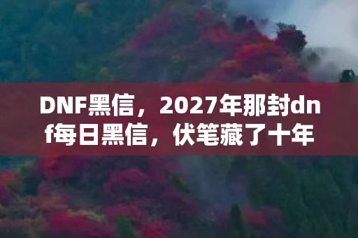 DNF黑信，2027年那封dnf每日黑信，伏笔藏了十年，读到最后一行我鼻子一酸