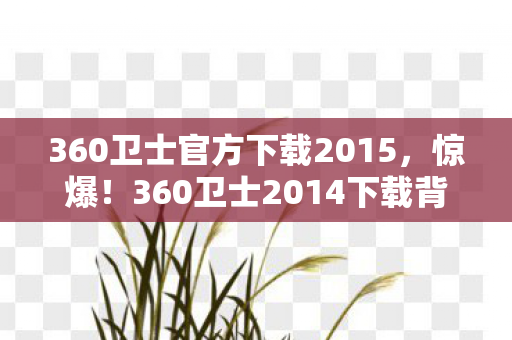 360卫士官方下载2015,惊爆!360卫士2014下载背后,500万预算砍玩法,真相让人吓一跳! 360卫士官方下载2015,惊爆!360卫士2014下载背后,500万预算砍玩法,真相让人吓一跳!