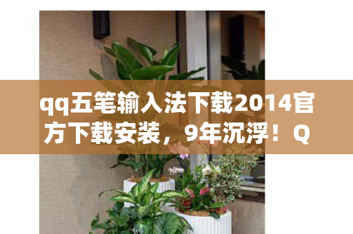 qq五笔输入法下载2014官方下载安装,9年沉浮!QQ五笔从巅峰跌落,如今竟以这种方式杀回战场? qq五笔输入法下载2014官方下载安装,9年沉浮!QQ五笔从巅峰跌落,如今竟以这种方式杀回战场?