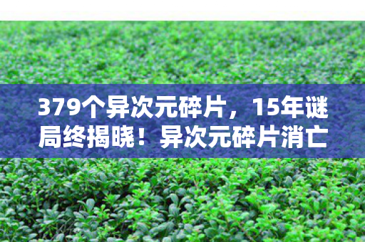 379个异次元碎片,15年谜局终揭晓!异次元碎片消亡录,百万玩家泪目见证 379个异次元碎片,15年谜局终揭晓!异次元碎片消亡录,百万玩家泪目见证