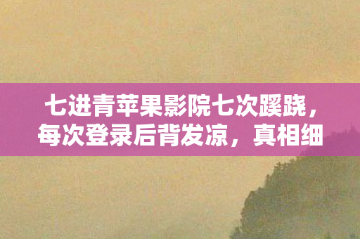 七进青苹果影院七次蹊跷，每次登录后背发凉，真相细思极恐！