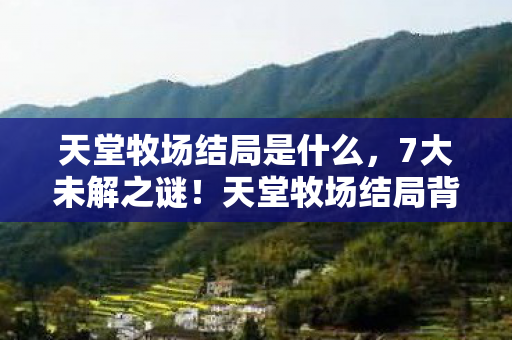 天堂牧场结局是什么,7大未解之谜!天堂牧场结局背后,藏着多少老玩家的青春泪? 天堂牧场结局是什么,7大未解之谜!天堂牧场结局背后,藏着多少老玩家的青春泪?