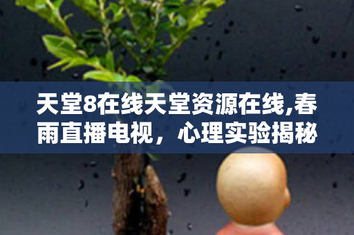 天堂8在线天堂资源在线,春雨直播电视，心理实验揭秘，沉迷天堂8的多巴胺陷阱，细思极恐的成瘾机制