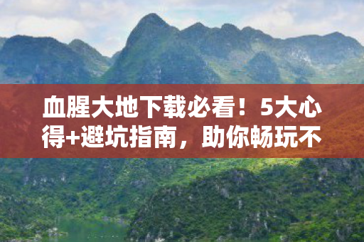 血腥大地下载必看!5大心得+避坑指南,助你畅玩不踩雷! 血腥大地下载必看!5大心得+避坑指南,助你畅玩不踩雷!