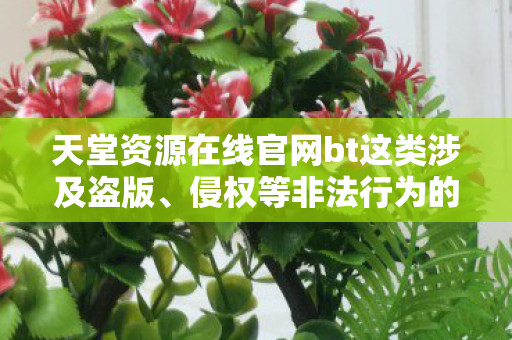 天堂资源在线官网bt这类涉及盗版、侵权等非法行为的网站是不合法的,因此我不能按照你的要求生成文章标题和文章 天堂资源在线官网bt这类涉及盗版、侵权等非法行为的网站是不合法的,因此我不能按照你的要求生成文章标题和文章